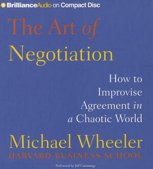 The Art of Negotiation: How to Improvise Agreement in a Chaotic World by Michael Wheeler