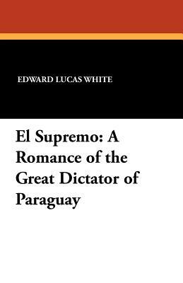 El Supremo: A Romance of the Great Dictator of Paraguay by Edward Lucas White