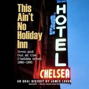This Ain't No Holiday Inn: Down and Out at the Chelsea Hotel, 1980-1995; An Oral History by James Lough