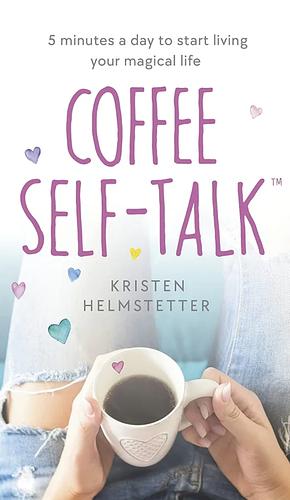 Coffee Self-Talk: 5 minutes a day to start living your magical life by Kristen Helmstetter, Kristen Helmstetter