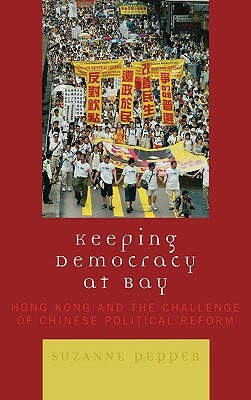 Keeping Democracy at Bay: Hong Kong and the Challenge of Chinese Political Reform by Suzanne Pepper