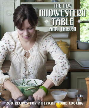 The New Midwestern Table: 200 Heartland Recipes by Amy Thielen