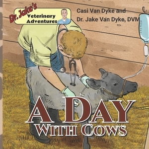 Dr. Jake's Veterinary Adventures: A Day with Cows by Casi Van Dyke