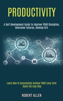 Productivity: A Self Development Guide to Improve Your Discipline, Overcome Failures, Develop Grit (Learn How to Successfully Achiev by Robert Allen