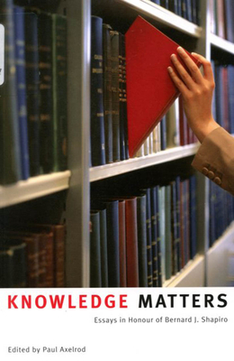 Knowledge Matters: Essays in Honour of Bernard J. Shapiro by Paul Axelrod