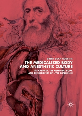 The Medicalized Body and Anesthetic Culture: The Cadaver, the Memorial Body, and the Recovery of Lived Experience by Brent Dean Robbins