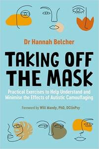 Taking Off the Mask: Practical Exercises to Help Understand and Minimise the Effects of Autistic Camouflaging by Hannah Louise Belcher