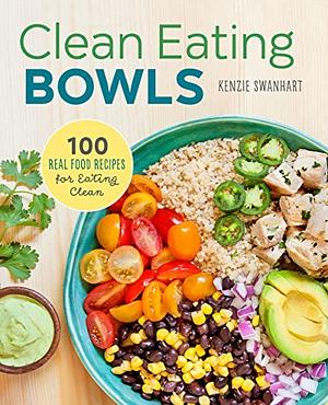 Clean Eating Bowls: 100 Real Food Recipes for Eating Clean by Kenzie Swanhart