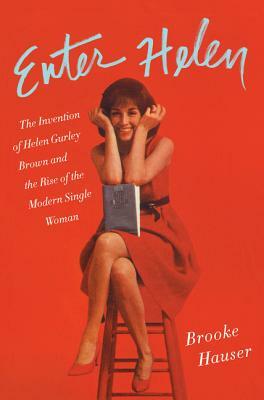 Enter Helen: The Invention of Helen Gurley Brown and the Rise of the Modern Single Woman by Brooke Hauser