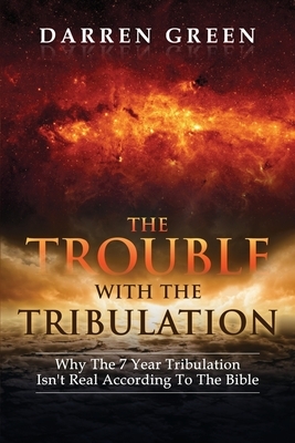 The Trouble With The Tribulation: Why The 7 Year Tribulation Isn't According To The Bible by Darren Green