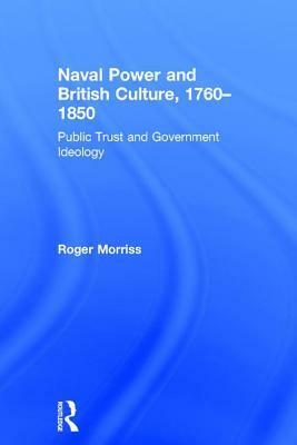 Naval Power and British Culture, 1760-1850: Public Trust and Government Ideology by Roger Morriss