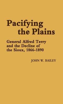 Pacifying the Plains: General Alfred Terry and the Decline of the Sioux, 1866-1890 by Jay Luvaas, John W. Bailey