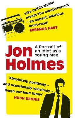 A Portrait of an Idiot as a Young Man: Part memoir, part explanation as to why men are so rubbish by Jon Holmes