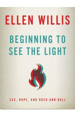 Beginning to See the Light: Sex, Hope, and Rock-and-Roll by Ellen Willis