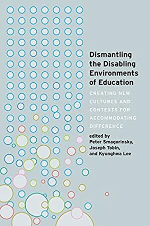Dismantling the Disabling Environments of Education: Creating New Cultures and Contexts for Accommodating Difference (Disability Studies in Education Book 24) by Joseph Tobin, Kyunghwa Lee, Peter Smagorinsky