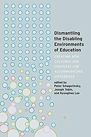 Dismantling the Disabling Environments of Education: Creating New Cultures and Contexts for Accommodating Difference (Disability Studies in Education Book 24) by Kyunghwa Lee, Joseph Tobin, Peter Smagorinsky