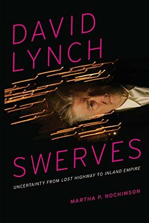 David Lynch Swerves: Uncertainty from Lost Highway to Inland Empire by Martha P. Nochimson