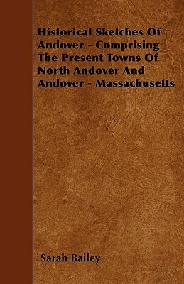 Historical Sketches Of Andover - Comprising The Present Towns Of North Andover And Andover - Massachusetts by Sarah Bailey