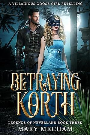 Betraying Korth: A Villainous Goose Girl Retelling by Mary Mecham