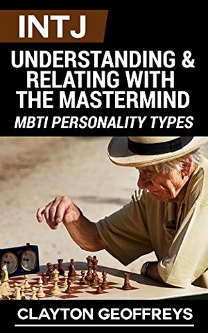 INTJ: Understanding & Relating with the Mastermind by Clayton Geoffreys