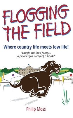 Flogging The Field: Where Country Life Meets Low Life by Philip Moss