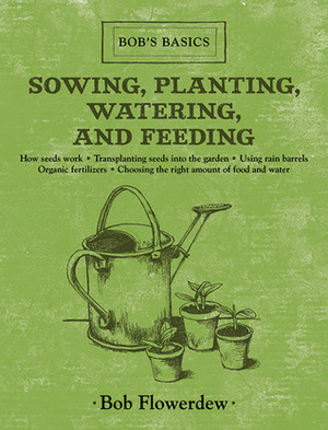 Sowing, Planting, Watering, and Feeding: Bob's Basics by Bob Flowerdew