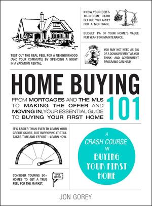 Home Buying 101: From Mortgages and the MLS to Making the Offer and Moving In, Your Essential Guide to Buying Your First Home by Jon Gorey