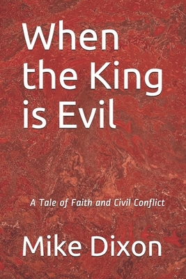 When the King is Evil: A Tale of Faith and Civil Conflict by Mike Dixon