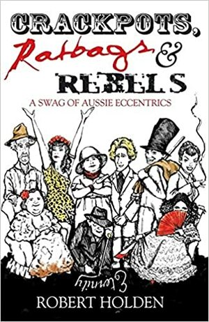 Crackpots, Ratbags & Rebels: A Swag of Aussie Eccentrics by Robert Holden