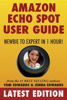 Amazon Echo Spot User Guide: Newbie to Expert in 1 Hour! by Jenna Edwards, Tom Edwards