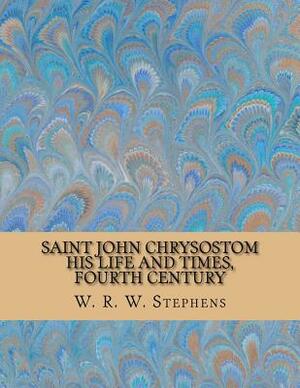 Saint John Chrysostom - His Life and Times, Fourth Century by W. R. W. Stephens, Rolf McEwen