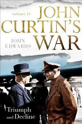 John Curtin's War Volume II: Triumph and Decline by John Edwards
