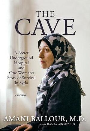 The Cave: A Secret Underground Hospital and One Woman's Story of Survival in Syria by Rania Abouzeid, Amani Ballour
