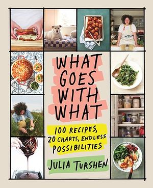 What Goes with What: 100 Recipes, 20 Charts, Endless Possibilities by Julia Turshen