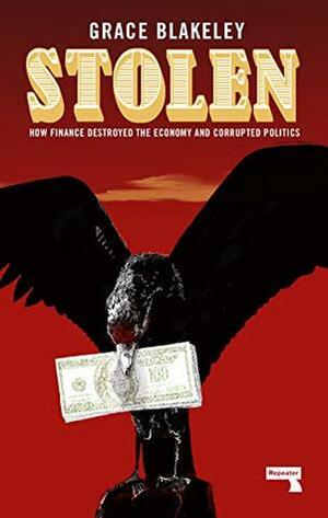 Stolen: How Finance Destroyed the Economy and Corrupted our Politics by Grace Blakeley