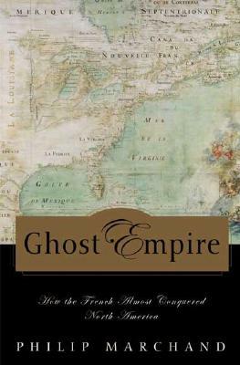 Ghost Empire: How the French Almost Conquered North America by Philip Marchand