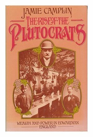 The Rise Of The Plutocrats: Wealth And Power In Edwardian England by Jamie Camplin