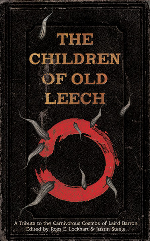 The Children of Old Leech: A Tribute to the Carnivorous Cosmos of Laird Barron by Ross E. Lockhart, Justin Steele