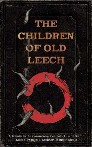 The Children of Old Leech: A Tribute to the Carnivorous Cosmos of Laird Barron by Jesse Bullington, Scott Nicolay, J.T. Glover, Molly Tanzer, Stephen Graham Jones, Joseph S. Pulver Sr., Gemma Files, Jesse James Douthit-Nicolay, Michael Griffin, Cody Goodfellow, Allyson Bird, Daniel Mills, Ross E. Lockhart, Paul Tremblay, Orrin Grey, Justin Steele, Richard Gavin, Michael Cisco, John Langan, Jeffrey Thomas, T.E. Grau