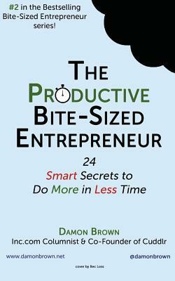 The Productive Bite-Sized Entrepreneur: 24 Smart Secrets to Do More in Less Time by Damon Brown