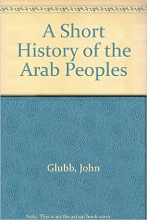 A Short History of the Arab Peoples by John Bagot Glubb