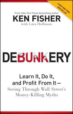 Debunkery: Learn It, Do It, and Profit from It - Seeing Through Wall Street's Money-Killing Myths by Kenneth L. Fisher