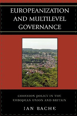 Europeanization and Multilevel Governance: Cohesion Policy in the European Union and Britain by Ian Bache