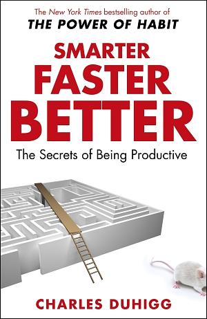 Smarter Faster Better: The Secrets of Being Productive in Life and Business by Charles Duhigg