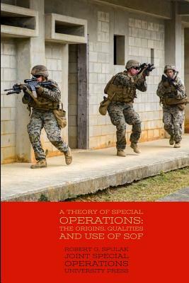 A Theory of Special Operations: The Origins, Qualities and Use of SOF by Robert G. Spulak