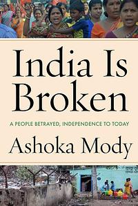 India Is Broken: A People Betrayed, Independence to Today by Ashoka Mody