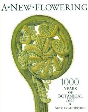 A New Flowering: 1000 Years of Botanical Art by Shirley Sherwood