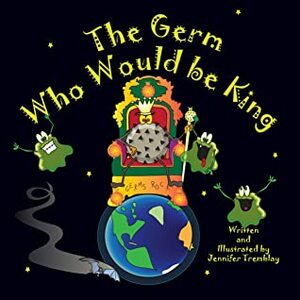 The Germ Who Would be King: A Ridiculous Illustrated Poem About the 2020/2021 Global Pandemic from One Canadian's Perspective by Jennifer Tremblay