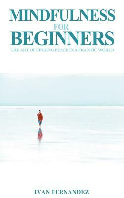 Mindfulness for Beginners: The Art of Finding Peace in a Frantic World by Ivan Fernandez