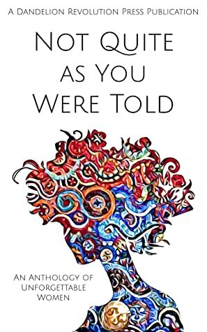 Not Quite as You Were Told: An Anthology of Unforgettable Women by Natalya Bucuy, Samuel B. Sharpe, Ashini J. Desai, Hayley E. Frerichs, Joy Overbrook, Kat Korpi, Scarlet Wyvern, Kerry Trautman, Mark Bruce, Natasha M. Heck, Paige Gardner, Melissa Jean Langer